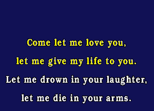 Come let me love you,
let me give my life to you.
Let me drown in your laughter.

let me die in your arms.