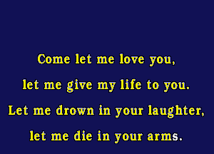 Come let me love you,
let me give my life to you.
Let me drown in your laughter,

let me die in your arms.