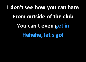 I don't see how you can hate
From outside of the club
You can't even get in

Hahaha, let's go!

g