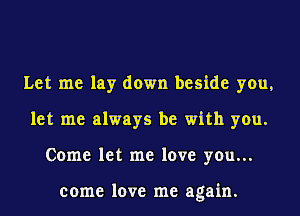 Let me lay down beside you,
let me always be with you.
Come let me love you...

come love me again.
