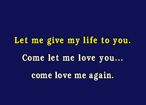 Let me give my life to you.

Come let me love you...

come love me again.