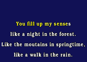 You fill up my senses
like a night in the forest.
Like the moutains in springtime.

like a walk in the rain.