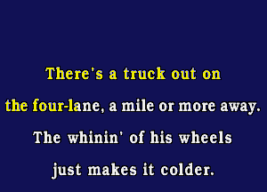 There's a truck out on
the four-lane. a mile or more away.
The whinin' of his wheels

just makes it colder.
