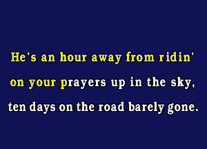 He's an hour away from ridin'
on your prayers up in the sky.

ten days on the road barely gone.