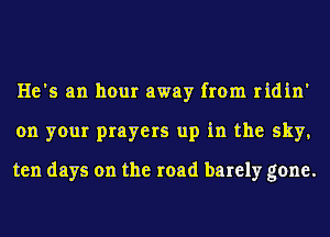 He's an hour away from ridin'
on your prayers up in the sky,

ten days on the road barely gone.