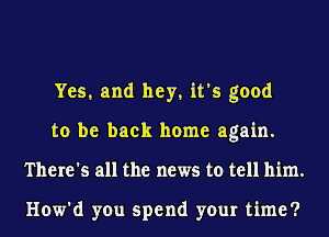 Yes, and hey, it's good
to be back home again.
There's all the news to tell him.

How'd you spend your time?