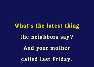 What's the latest thing

the neighbors say?

And your mother

called last Friday.