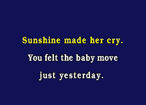 Sunshine made her cry.

You felt the baby move

just yesterday.