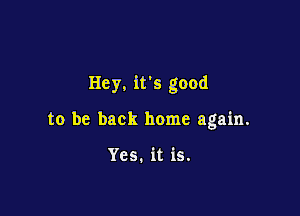 Hey. it's good

to be back home again.

Yes. it is.