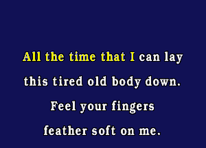 All the time that I can lay
this tired old body down.

Feel your fingers

feather soft on me.