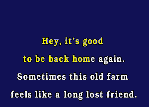 Hey, it's good
to be back home again.
Sometimes this old farm

feels like a long lost friend.