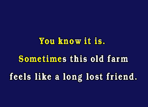 You know it is.

Sometimes this old farm

feels like a long lost friend.