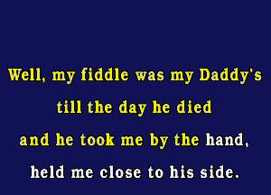 Well. my fiddle was my Daddy's
till the day he died
and he took me by the hand.

held me close to his side.