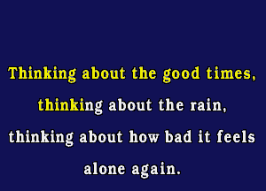 Thinking about the good times.
thinking about the rain.
thinking about how bad it feels

alone again.