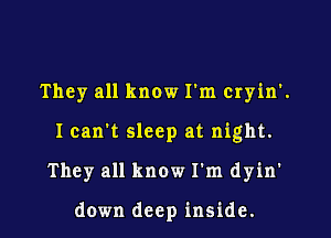 They all know I'm cryin'.
I can't sleep at night.
They all know I'm dyin'

down deep inside.