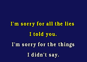 I'm serry far all the lies

I told you.

I'm scrry for the things

Ididn't say.