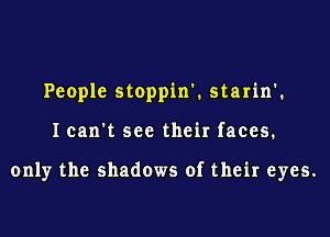 People stoppin'. starin'.
I can't see their faces.

only the shadows of their eyes.