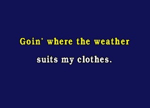 Goin' where the weather

suits my clothes.