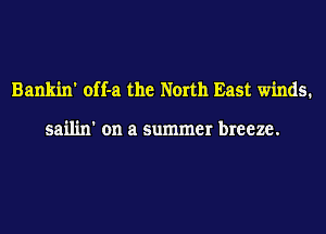 Bankin' off-a the North East winds.

sailin' on a summer breeze.