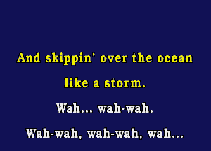 And skippin' over the ocean

like a storm.
Wah... wah-wah.

Wah-wah. wah-wah, wah...