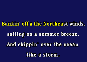 Bankin' offa the Northeast winds.
sailing on a summer breeze.
And skippin' over the ocean

like a storm.