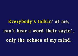 Everybody's talkin' at me.
can't hear a word their sayin'.

only the echoes of my mind.