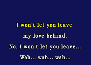 I won't let you leave

my love behind.

No. I won't let you leave...

Wan... wah... wah...