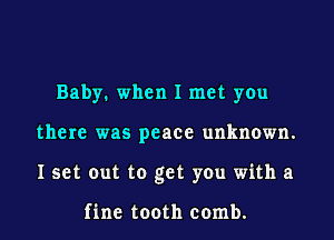 Baby. when I met you
there was peace unknown.
I set out to get you with a

fine tooth comb.