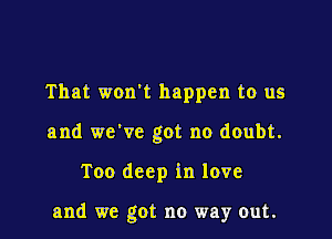 That won't happen to us

and we've got no doubt.

Too deep in love

and we got no way out.