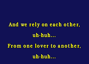 And we rely on each other,

uh-huh...
From one lover to another,

uh-huh...