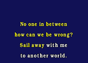 No one in between

how can we be wrong?

Sail away with me

to another world.