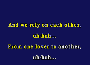 And we rely on each other,

uh-huh...
From one lover to another.

uh-huh...