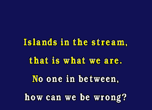 Islands in the stream,
that is what we are.

No one in between.

how can we be wrong?