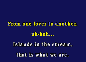 From one lover to another,

uh-huh...
Islands in the stream.

that is what we are.