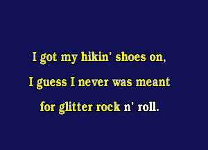 I got my hikin' shoes on,

I guess I never was meant

for glitter rock n' roll.