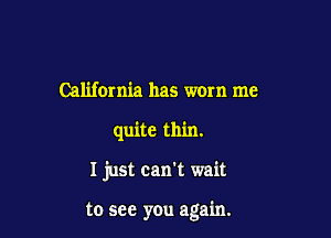 California has worn me
quite thin.

I just can't wait

to see you again.