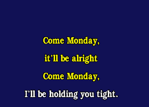 Come Monday.
it'll be alright
Come Monday.

I'll be holding you tight.