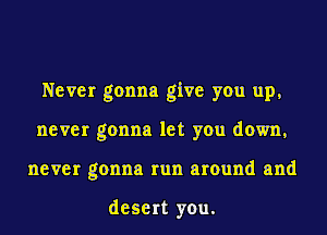 Never gonna give you up,
never gonna let you down,
never gonna run around and

desert you.