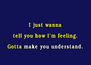 I just wanna

tell you how I'm feeling.

Gotta make you understand.