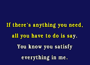 If there's anything you need,
all you have to do is say.
You know you satisfy

everything in me.