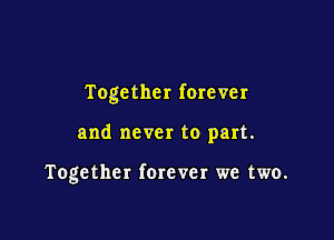 Together forever

and never to part.

Together ferever we two.