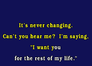 It's nc vcr changing.

Can't you hear me? I'm saying.

I want you

for the rest of my life.