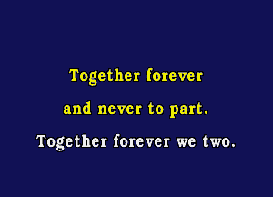 Together forever

and never to part.

Together ferever we two.