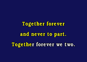 Together forever

and never to part.

Together ferever we two.