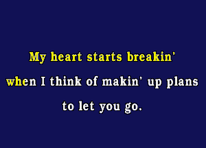 My heart starts breakin'
when I think of makin' up plans

to let you go.