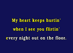 My heart keeps hurtin'

when I see you flirtin'

every night out on the floor.