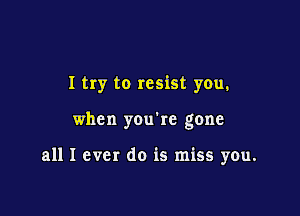I try to resist you.

when you're gone

all I ever do is miss you.