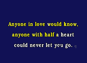 Anyone in love would know.

anyone with half a heart

could never let you go.