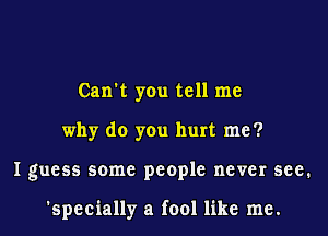 Can't you tell me
why do you hurt me?
I guess some people never see.

'specially a fool like me.