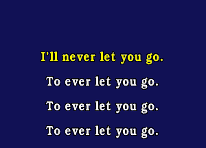 loll never let you go.

To ever let you go.

To ever let you go.

To ever let you go.
